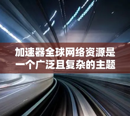 加速器全球网络资源是一个广泛且复杂的主题,涉及多个领域和概念。以下是一些关键点,帮助你更好地理解加速器和全球网络资源