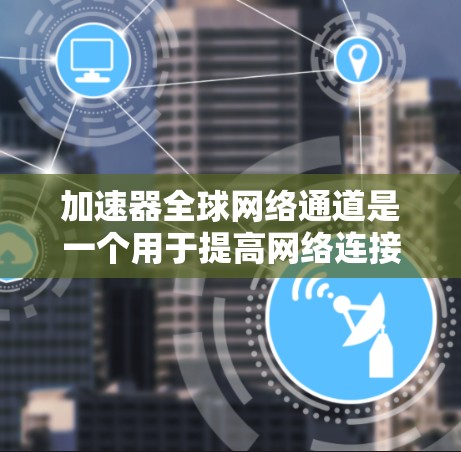 加速器全球网络通道是一个用于提高网络连接速度和下载效率的工具，尤其适用于在不同国家或地区的互联网资源。以下是对该主题的分步总结