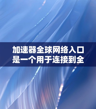 加速器全球网络入口是一个用于连接到全球网络的工具,通常通过各种方式实现。以下是几种常见的加速器和连接方式