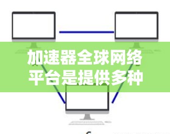 加速器全球网络平台是提供多种网络加速工具和服务的互联网平台,旨在帮助用户提升网络速度和用户体验。以下是对该平台的详细介绍