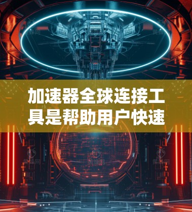 加速器全球连接工具是帮助用户快速下载文件并连接到全球网络的工具，通常由多个加速器软件和全球网络连接工具组合而成。以下是对该主题的逐步解释