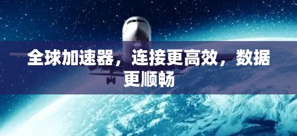 全球加速器，连接更高效，数据更顺畅