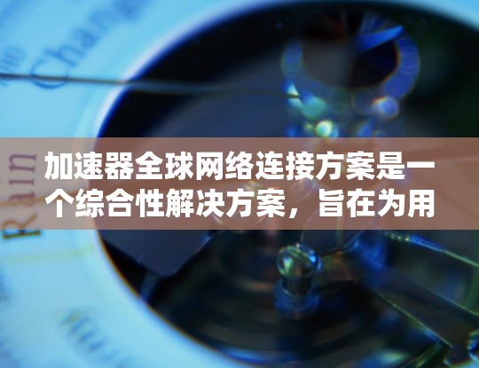 加速器全球网络连接方案是一个综合性解决方案，旨在为用户提供更广泛的网络连接体验并保障数据安全。以下是该方案的详细步骤