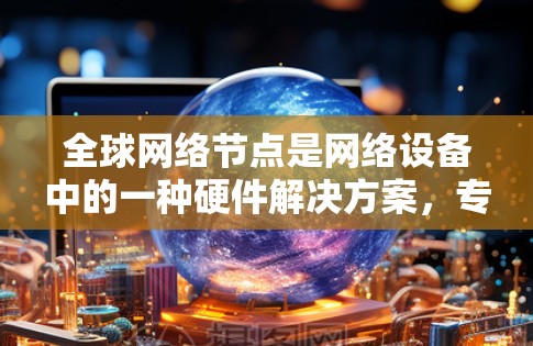 全球网络节点是网络设备中的一种硬件解决方案,专为不同国家和地区的网络环境而设计,旨在提升数据传输效率。以下是对全球网络节点的详细分析 全球网络节点是网络设备中的一种硬件解决方案,专为不同国家和地区的网络环境而设计,旨在提升数据传输效率。以下是对全球网络节点的详细分析