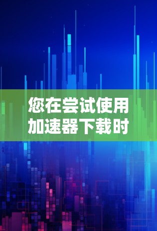 您在尝试使用加速器下载时遇到了下载需要权限的提示，这可能是因为您没有权限直接下载文件，或者加速器本身没有权限。以下是一些可能的解决方法