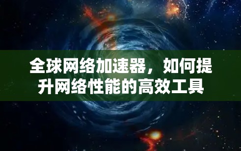 全球网络加速器,如何提升网络性能的高效工具 全球网络加速器,如何提升网络性能的高效工具
