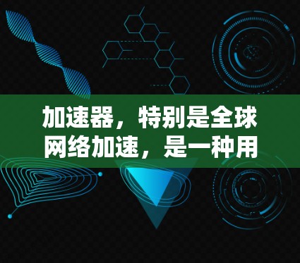 加速器，特别是全球网络加速，是一种用于加速下载和访问互联网工具。它能够帮助用户更快地连接到互联网，下载多文件，提升用户体验。以下是对加速器和全球网络加速的详细总结