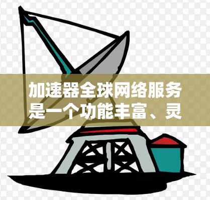加速器全球网络服务是一个功能丰富、灵活性高的网络加速工具,帮助用户在不同网络环境下高效地使用网络资源。以下是对该服务的详细总结