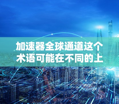加速器全球通道这个术语可能在不同的上下文中有不同的含义。以下是一些可能的解释