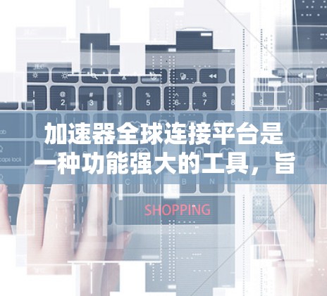 加速器全球连接平台是一种功能强大的工具，旨在帮助用户加速移动设备的下载和处理任务。以下是对该平台的详细介绍