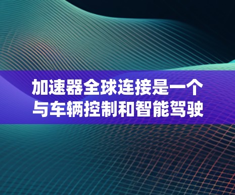 加速器全球连接是一个与车辆控制和智能驾驶系统相关的技术，主要用于提升车辆的驾驶性能。以下是对该技术的详细分析
