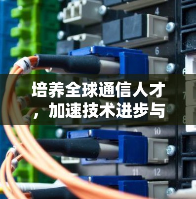 培养全球通信人才，加速技术进步与社会进步