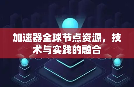 加速器全球节点资源,技术与实践的融合 加速器全球节点资源,技术与实践的融合