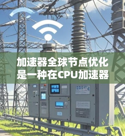 加速器全球节点优化是一种在CPU加速器中提高性能和效率的技术,涉及多个节点之间的优化。以下是对该技术的详细解释