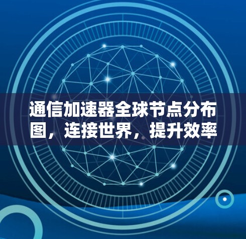 通信加速器全球节点分布图,连接世界,提升效率