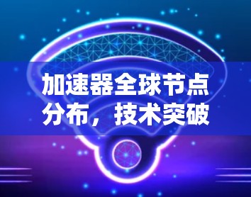 加速器全球节点分布,技术突破与未来展望