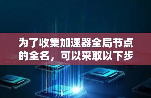 为了收集加速器全局节点的全名,可以采取以下步骤