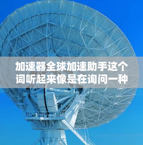 加速器全球加速助手这个词听起来像是在询问一种加速工具,可能是某种软件、网站或应用。如果是这样的话,可能是你想要一个快速访问网页、下载文件、或者完成其他任务的加速器。以下是一些可能的解释