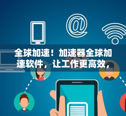 全球加速！加速器全球加速软件，让工作更高效，生活更便捷