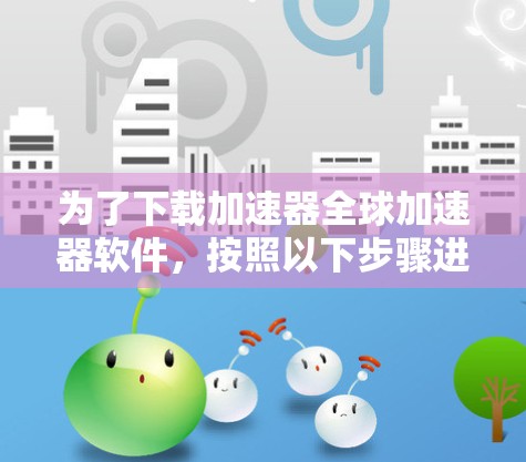 为了下载加速器全球加速器软件，按照以下步骤进行