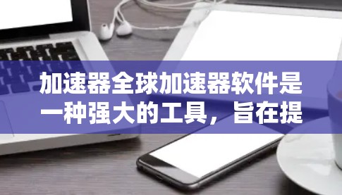 加速器全球加速器软件是一种强大的工具,旨在提升网络性能,解决延迟问题。它适用于多个网络连接,包括HTTP、VPN和点对点连接。以下是对加速器全球加速器软件的详细介绍