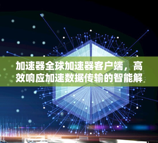 加速器全球加速器客户端,高效响应加速数据传输的智能解决方案
