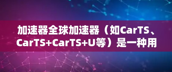 加速器全球加速器(如CarTS、CarTS+CarTS+U等)是一种用于测试车辆加速性能的设备,广泛应用于汽车测试领域。以下是关于加速器全球加速器的测评和使用说明 加速器全球加速器(如CarTS、CarTS+CarTS+U等)是一种用于测试车辆加速性能的设备,广泛应用于汽车测试领域。以下是关于加速器全球加速器的测评和使用说明