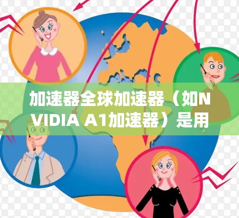 加速器全球加速器(如NVIDIA A1加速器)是用于提升计算机性能的软件工具。它通过加速特定硬件(如显卡)的运行,提高整体系统性能。以下是一些关于加速器全球加速器的常见问题及解答
