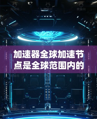 加速器全球加速节点是全球范围内的核聚变加速器系统,旨在提高核能的生产效率和应用。以下是对该主题的总结和解释