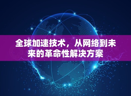 全球加速技术,从网络到未来的革命性解决方案 全球加速技术,从网络到未来的革命性解决方案