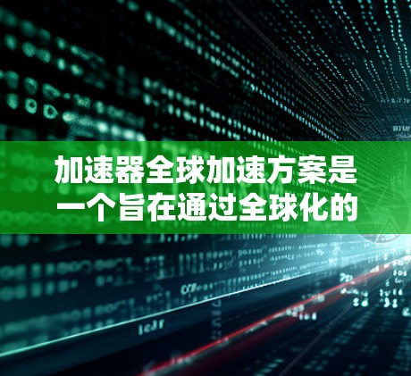 加速器全球加速方案是一个旨在通过全球化的进程,提高加速器的效率和应用范围的技术项目。以下是该方案的详细分析