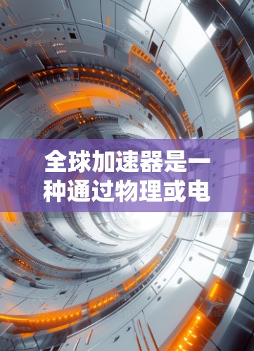 全球加速器是一种通过物理或电子方式提高网络连接速度和稳定性的技术，广泛应用于全球范围内的网络基础设施。以下是关于全球加速器的详细分析