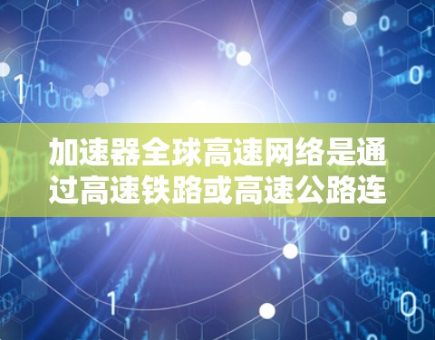加速器全球高速网络是通过高速铁路或高速公路连接不同国家的网络，实现数据快速传输的网络体系。它不仅提高了数据传输的速度，还解决了偏远地区无法直接连接互联网的问题。以下是对加速器全球高速网络的详细介绍