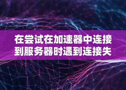 在尝试在加速器中连接到服务器时遇到连接失败问题,可以按照以下步骤进行解决