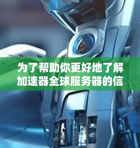 为了帮助你更好地了解加速器全球服务器的信息，以下是一些系统的步骤和建议
