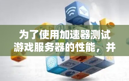 为了使用加速器测试游戏服务器的性能,并通过测试结果优化服务器,可以按照以下步骤进行