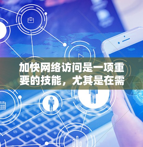 加快网络访问是一项重要的技能，尤其是在需要快速切换不同国家或地区的网页时。以下是几种常用的加速器工具，供您参考
