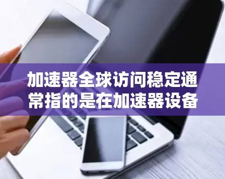 加速器全球访问稳定通常指的是在加速器设备（如GPU或CPU加速器）在全球用户或设备之间高效访问的数据处理和计算能力。为了确保加速器的稳定性能，需要从硬件、软件、网络和性能监控等多个方面进行考虑和优化