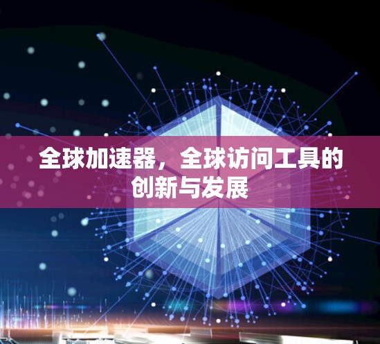 全球加速器,全球访问工具的创新与发展