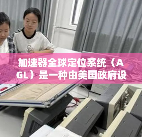 加速器全球定位系统（AGL）是一种由美国政府设计的快速定位系统，主要应用于汽车上的导航功能。以下是关于AGL的详细总结