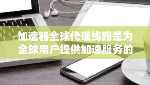 加速器全球代理线路是为全球用户提供加速服务的系统，旨在解决不同地区的加速需求。以下是对加速器全球代理线路的详细说明