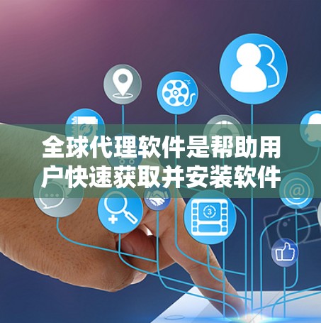 全球代理软件是帮助用户快速获取并安装软件加速器的工具，无需手动下载。以下是详细的步骤和注意事项