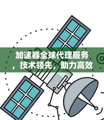 加速器全球代理服务,技术领先,助力高效发展 加速器全球代理服务,技术领先,助力高效发展