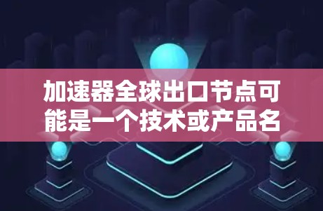 加速器全球出口节点可能是一个技术或产品名称,具体含义取决于上下文。以下是一些可能的解释和建议 加速器全球出口节点可能是一个技术或产品名称,具体含义取决于上下文。以下是一些可能的解释和建议