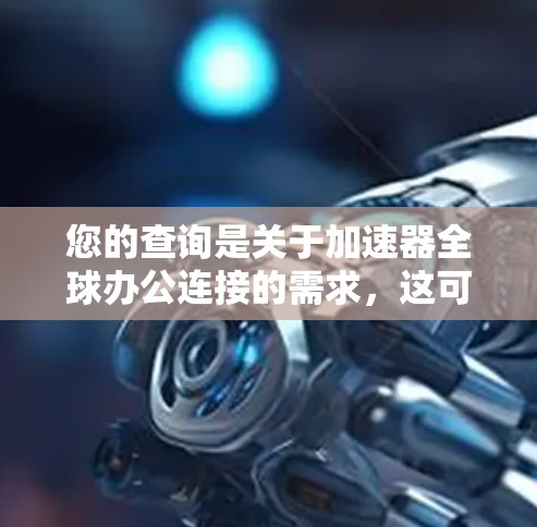 您的查询是关于加速器全球办公连接的需求，这可能是指您希望使用某个工具来连接全球范围内的办公人员或团队。以下是一些可能的解决方案或建议，根据您的需求进行调整