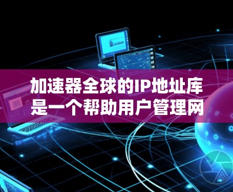 加速器全球的IP地址库是一个帮助用户管理网络连接的工具,提供用于加速视频播放的加速器的IP地址列表。以下是对这个数据库的详细分析 加速器全球的IP地址库是一个帮助用户管理网络连接的工具,提供用于加速视频播放的加速器的IP地址列表。以下是对这个数据库的详细分析