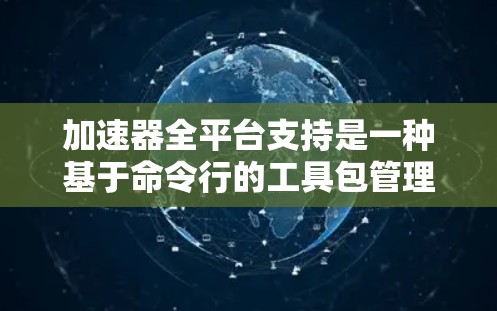 加速器全平台支持是一种基于命令行的工具包管理工具，旨在自动化软件包的构建、上传、说明文件管理、标签管理、源代码工具和依赖管理等操作。以下是该工具的主要特点、功能、优势和挑战