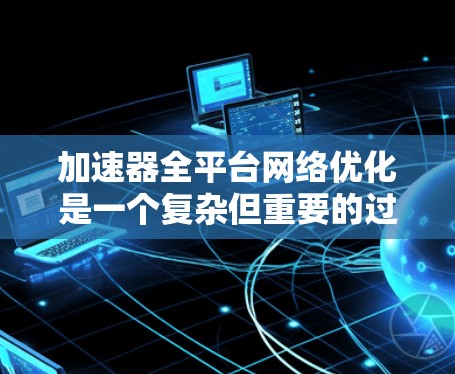加速器全平台网络优化是一个复杂但重要的过程，旨在通过配置和工具优化提升加速器在不同网络环境下的性能。以下是关于加速器全平台网络优化的详细步骤和内容