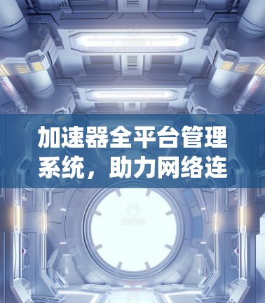 加速器全平台管理系统，助力网络连接速度提升，实现网络全栈优化
