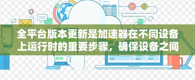 全平台版本更新是加速器在不同设备上运行时的重要步骤,确保设备之间不互相干扰,从而提高整体效率。以下是详细的步骤和信息,帮助您了解和使用全平台版本更新